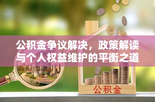 鹿泉公积金争议解决，政策解读与个人权益维护的平衡之道