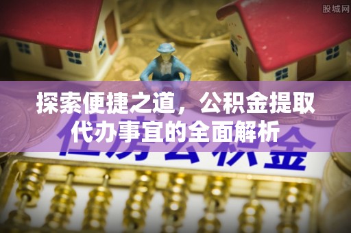 鹿泉探索便捷之道，公积金提取代办事宜的全面解析