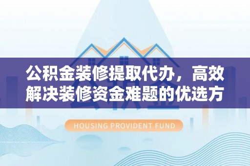 鹿泉公积金装修提取代办，高效解决装修资金难题的优选方案