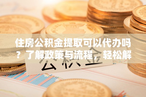 鹿泉住房公积金提取可以代办吗？了解政策与流程，轻松解决疑惑