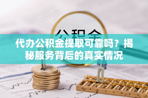 鹿泉代办公积金提取可靠吗？揭秘服务背后的真实情况