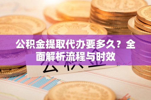 鹿泉公积金提取代办要多久？全面解析流程与时效