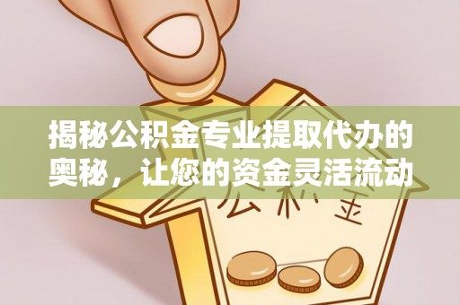 鹿泉揭秘公积金专业提取代办的奥秘，让您的资金灵活流动