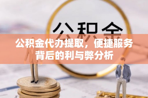 鹿泉公积金代办提取，便捷服务背后的利与弊分析