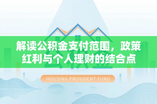 鹿泉解读公积金支付范围，政策红利与个人理财的结合点
