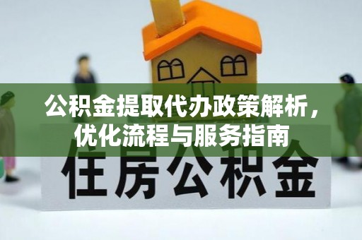 鹿泉公积金提取代办政策解析，优化流程与服务指南