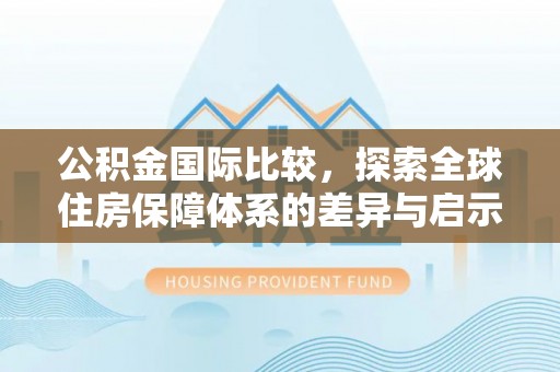 鹿泉公积金国际比较，探索全球住房保障体系的差异与启示