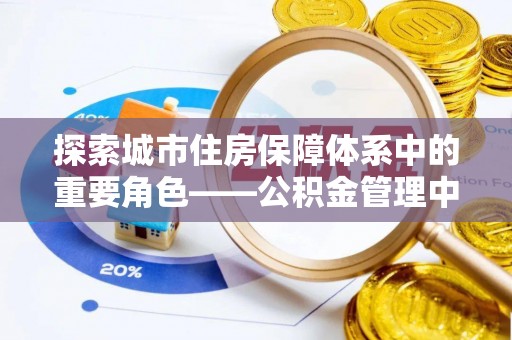 鹿泉探索城市住房保障体系中的重要角色——公积金管理中心