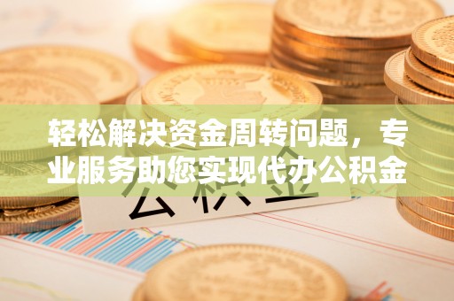 鹿泉轻松解决资金周转问题，专业服务助您实现代办公积金提取