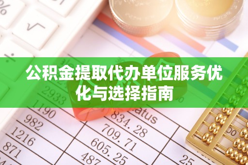 鹿泉公积金提取代办单位服务优化与选择指南