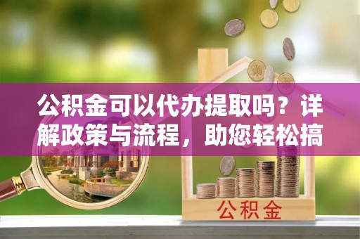 鹿泉公积金可以代办提取吗？详解政策与流程，助您轻松搞定！