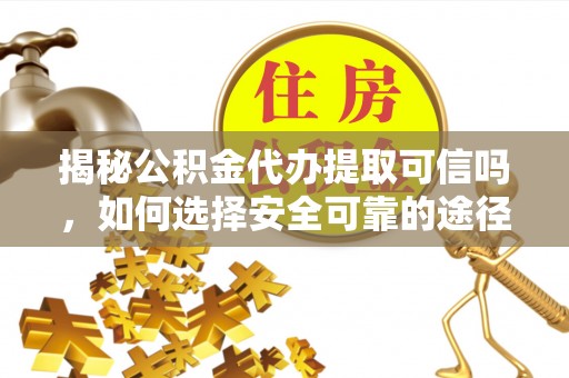 鹿泉揭秘公积金代办提取可信吗，如何选择安全可靠的途径