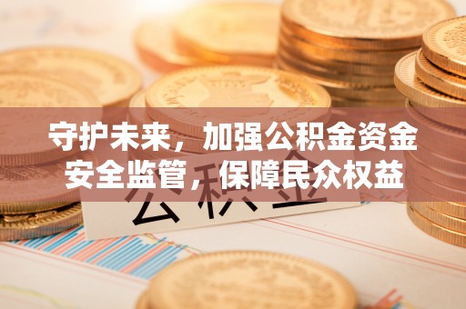 鹿泉守护未来，加强公积金资金安全监管，保障民众权益