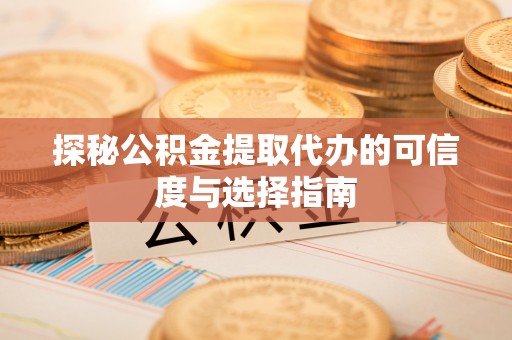 鹿泉探秘公积金提取代办的可信度与选择指南