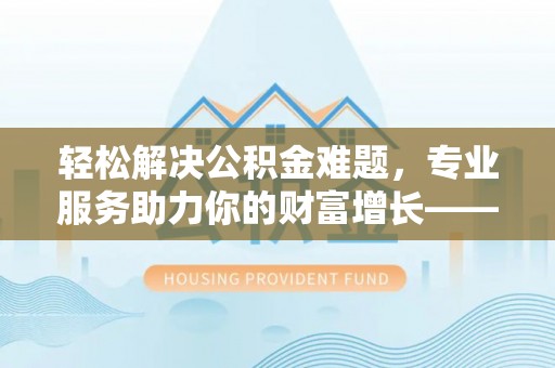 鹿泉轻松解决公积金难题，专业服务助力你的财富增长——代办公积金提取