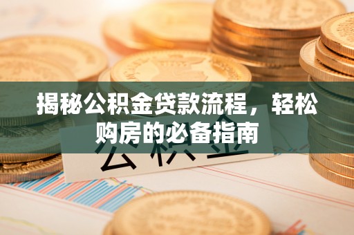 鹿泉揭秘公积金贷款流程，轻松购房的必备指南