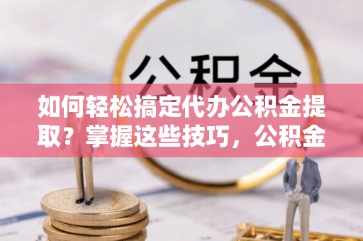 鹿泉如何轻松搞定代办公积金提取？掌握这些技巧，公积金到手不是梦！