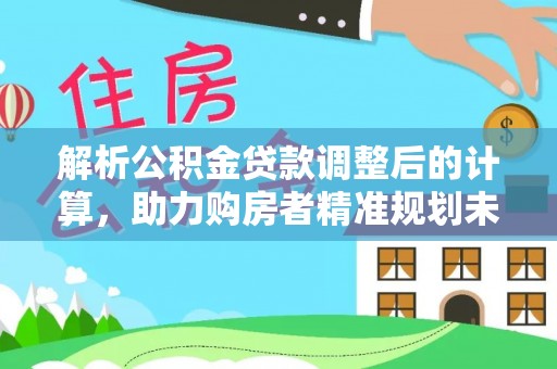 鹿泉解析公积金贷款调整后的计算，助力购房者精准规划未来