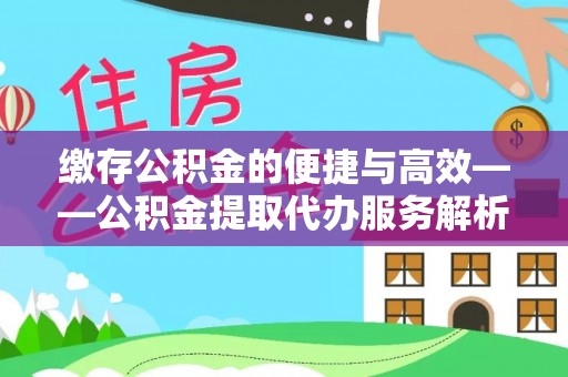 鹿泉缴存公积金的便捷与高效——公积金提取代办服务解析