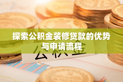 鹿泉探索公积金装修贷款的优势与申请流程