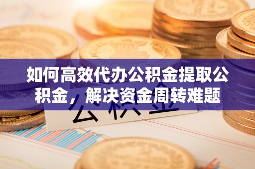 鹿泉如何高效代办公积金提取公积金，解决资金周转难题