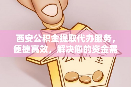 鹿泉西安公积金提取代办服务，便捷高效，解决您的资金需求