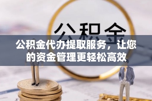 鹿泉公积金代办提取服务，让您的资金管理更轻松高效