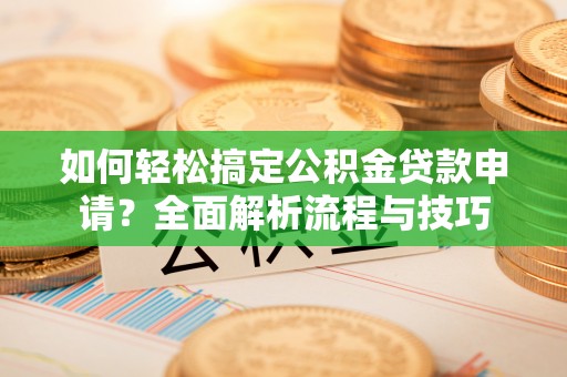 鹿泉如何轻松搞定公积金贷款申请？全面解析流程与技巧