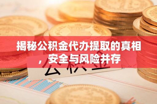 鹿泉揭秘公积金代办提取的真相，安全与风险并存