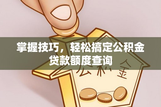 鹿泉掌握技巧，轻松搞定公积金贷款额度查询