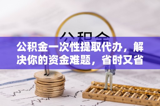 鹿泉公积金一次性提取代办，解决你的资金难题，省时又省心