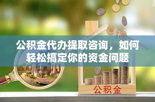 鹿泉公积金代办提取咨询，如何轻松搞定你的资金问题