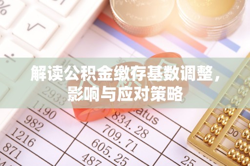 鹿泉解读公积金缴存基数调整，影响与应对策略