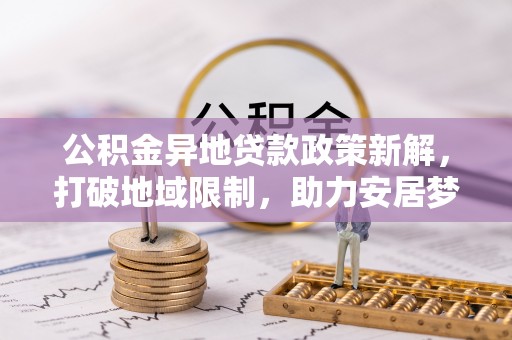 鹿泉公积金异地贷款政策新解，打破地域限制，助力安居梦想