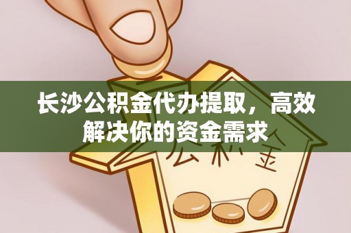 鹿泉长沙公积金代办提取，高效解决你的资金需求