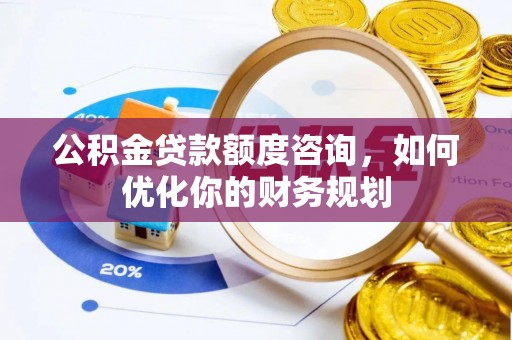 鹿泉公积金贷款额度咨询，如何优化你的财务规划
