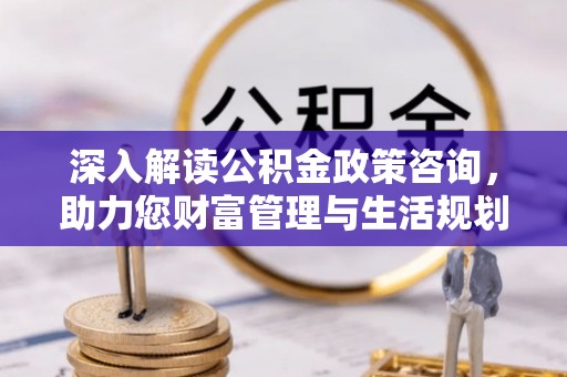 鹿泉深入解读公积金政策咨询，助力您财富管理与生活规划