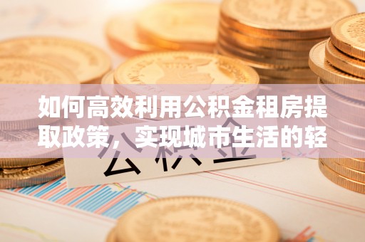 鹿泉如何高效利用公积金租房提取政策，实现城市生活的轻松负担