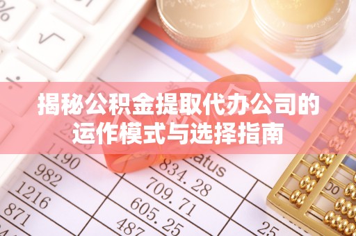 鹿泉揭秘公积金提取代办公司的运作模式与选择指南