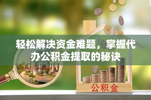 鹿泉轻松解决资金难题，掌握代办公积金提取的秘诀