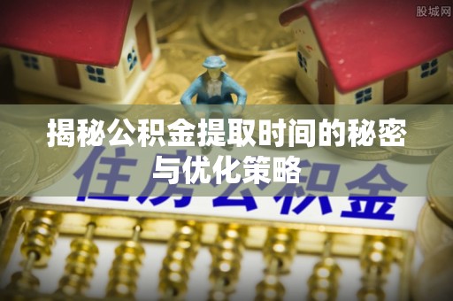 鹿泉揭秘公积金提取时间的秘密与优化策略