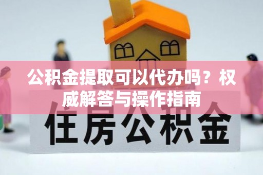 鹿泉公积金提取可以代办吗？权威解答与操作指南