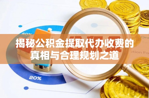 鹿泉揭秘公积金提取代办收费的真相与合理规划之道