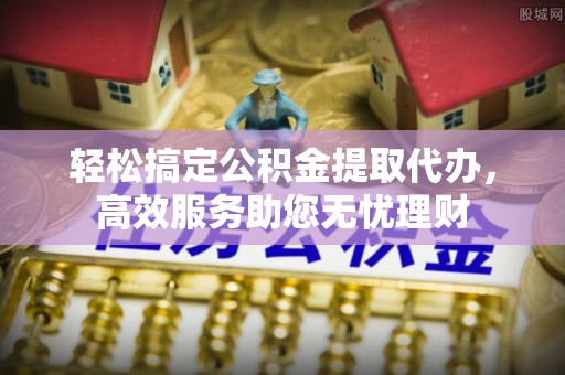 鹿泉轻松搞定公积金提取代办，高效服务助您无忧理财