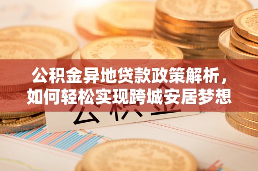 鹿泉公积金异地贷款政策解析，如何轻松实现跨城安居梦想