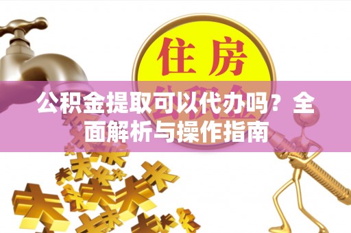 鹿泉公积金提取可以代办吗？全面解析与操作指南