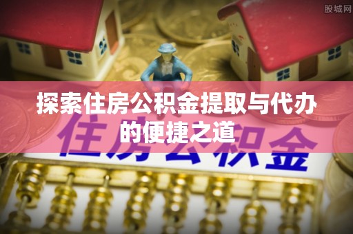 鹿泉探索住房公积金提取与代办的便捷之道