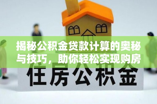 鹿泉揭秘公积金贷款计算的奥秘与技巧，助你轻松实现购房梦想