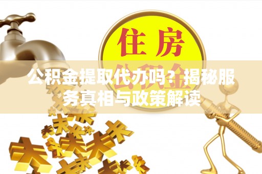 鹿泉公积金提取代办吗？揭秘服务真相与政策解读