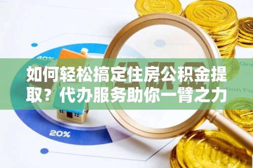 鹿泉如何轻松搞定住房公积金提取？代办服务助你一臂之力